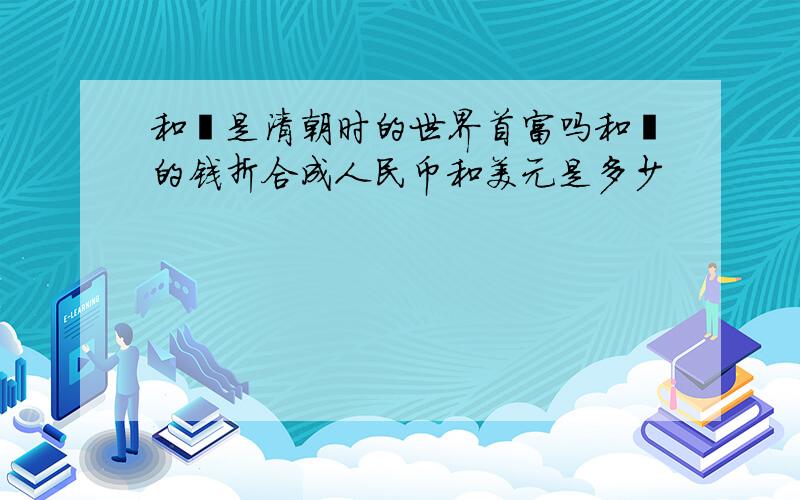 和珅是清朝时的世界首富吗和珅的钱折合成人民币和美元是多少