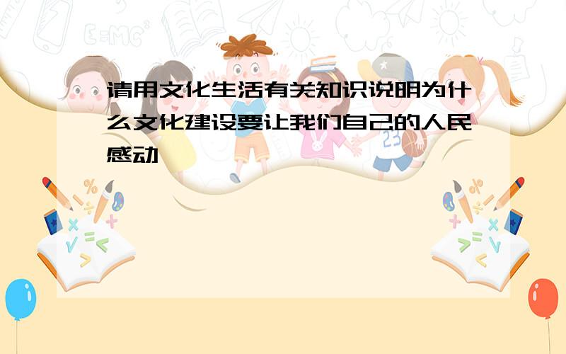 请用文化生活有关知识说明为什么文化建设要让我们自己的人民感动