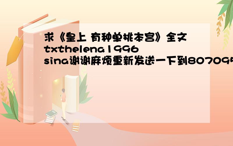 求《皇上 有种单挑本宫》全文txthelena1996 sina谢谢麻烦重新发送一下到807095128.q