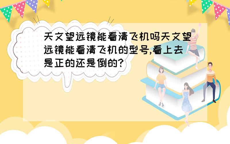 天文望远镜能看清飞机吗天文望远镜能看清飞机的型号,看上去是正的还是倒的?