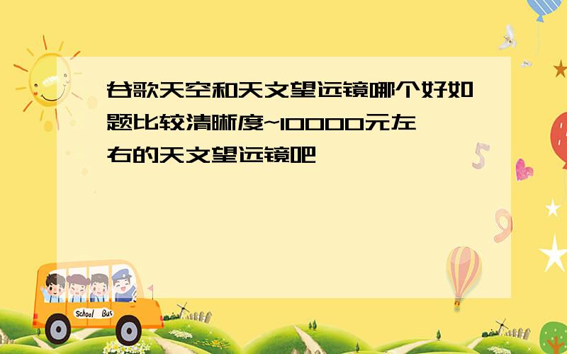 谷歌天空和天文望远镜哪个好如题比较清晰度~10000元左右的天文望远镜吧