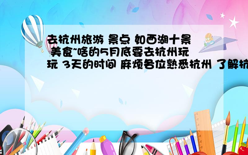 去杭州旅游 景点 如西湖十景 美食~啥的5月底要去杭州玩玩 3天的时间 麻烦各位熟悉杭州 了解杭州景点游玩情况的朋友指导一下 具体就说说杭州有啥好玩儿的地儿 这三天怎么安排 游西湖的