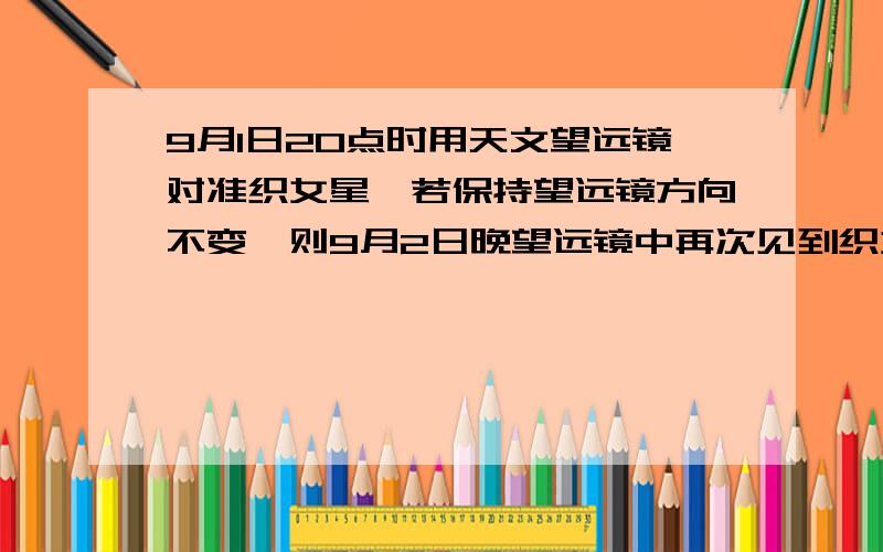 9月1日20点时用天文望远镜对准织女星,若保持望远镜方向不变,则9月2日晚望远镜中再次见到织女星的时间是A19时56分4秒 B 19时3分56秒 C 20时56分4秒 D 20时3分56秒 说下原因