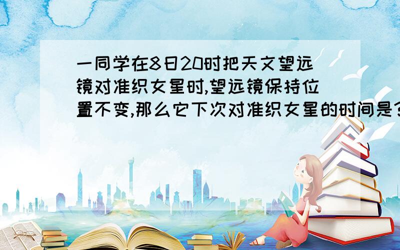 一同学在8日20时把天文望远镜对准织女星时,望远镜保持位置不变,那么它下次对准织女星的时间是?A.9日20时 B.9日20时3分56秒 C.9日19时56分4秒 D.9日19时3分56秒