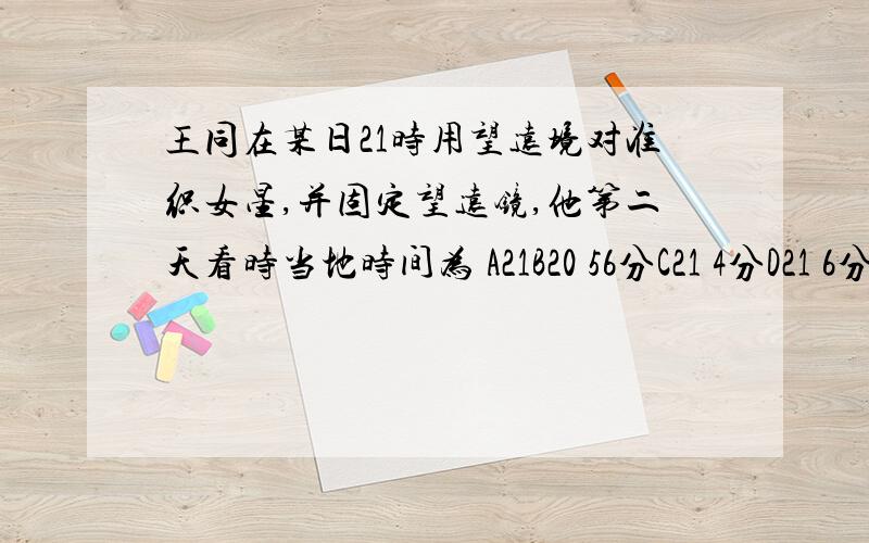 王同在某日21时用望远境对准织女星,并固定望远镜,他第二天看时当地时间为 A21B20 56分C21 4分D21 6分