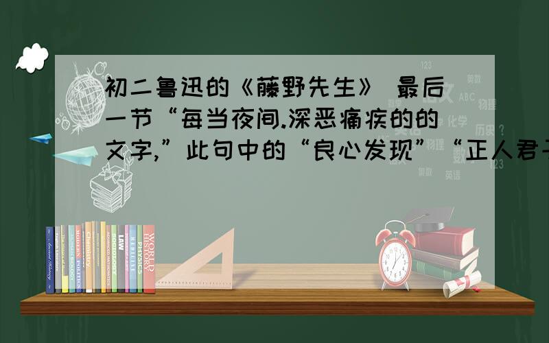 初二鲁迅的《藤野先生》 最后一节“每当夜间.深恶痛疾的的文字,”此句中的“良心发现”“正人君子”怎么理解?证据话的含义是什么?