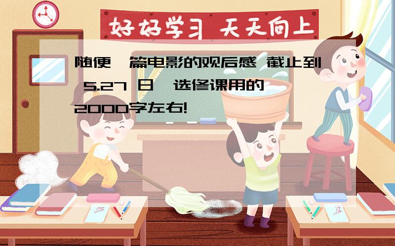 随便一篇电影的观后感 截止到 5.27 日,选修课用的,2000字左右!