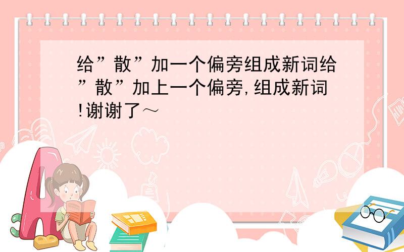 给”散”加一个偏旁组成新词给”散”加上一个偏旁,组成新词!谢谢了～