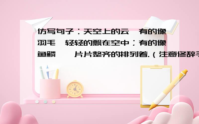 仿写句子：天空上的云,有的像羽毛,轻轻的飘在空中；有的像鱼鳞,一片片整齐的排列着.（注意修辞手法以