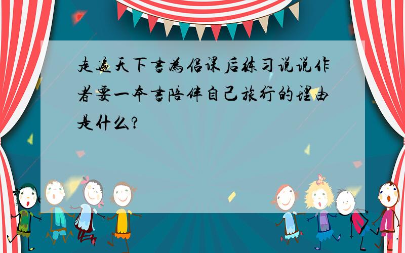 走遍天下书为侣课后练习说说作者要一本书陪伴自己旅行的理由是什么?