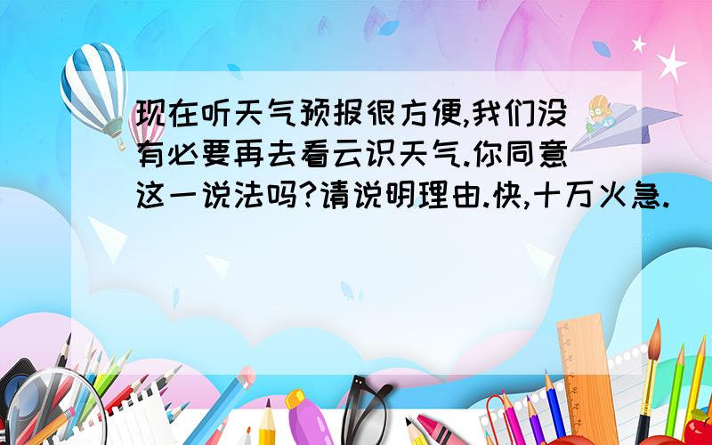 现在听天气预报很方便,我们没有必要再去看云识天气.你同意这一说法吗?请说明理由.快,十万火急.