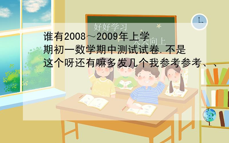 谁有2008～2009年上学期初一数学期中测试试卷.不是这个呀还有嘛多发几个我参考参考、、