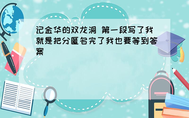 记金华的双龙洞 第一段写了我就是把分匿名完了我也要等到答案