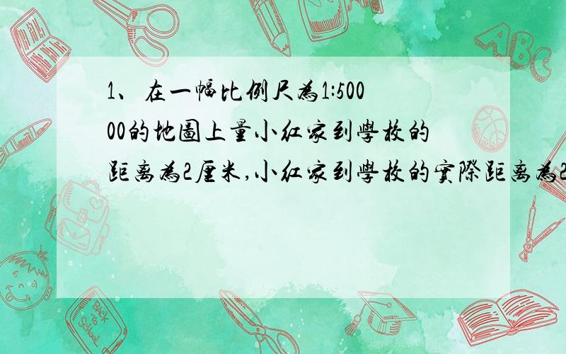 1、在一幅比例尺为1:50000的地图上量小红家到学校的距离为2厘米,小红家到学校的实际距离为2cm,小红家到学校的实际距离为多少米?小冬家在学校的正东方2千米处,先求处在图上小冬家离学校