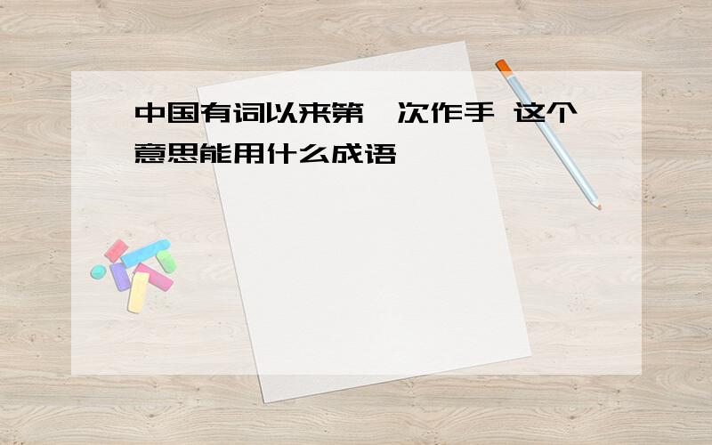 中国有词以来第一次作手 这个意思能用什么成语