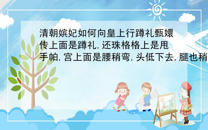 清朝嫔妃如何向皇上行蹲礼甄嬛传上面是蹲礼,还珠格格上是甩手帕,宫上面是腰稍弯,头低下去,腿也稍弯.那一种对的