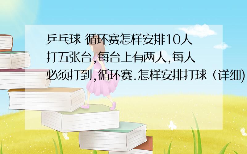 乒乓球 循环赛怎样安排10人打五张台,每台上有两人,每人必须打到,循环赛.怎样安排打球（详细).如：1-2,3-4……