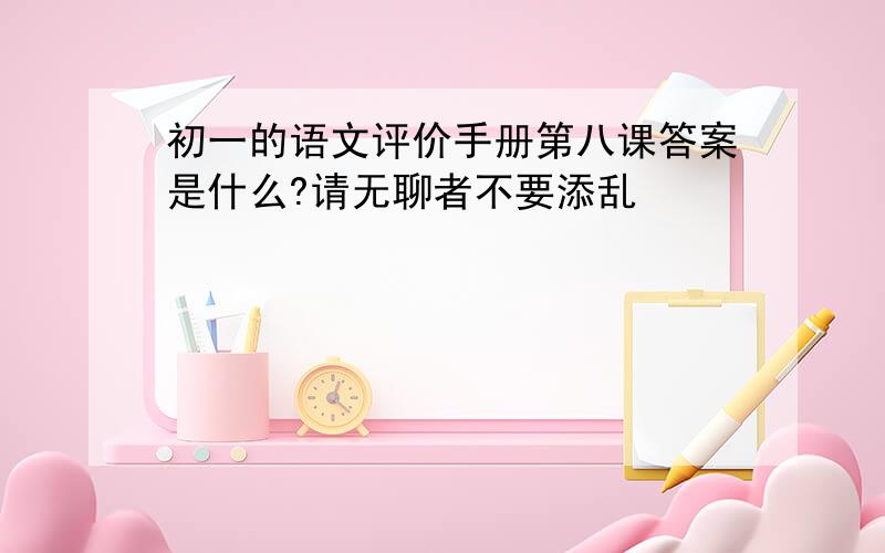 初一的语文评价手册第八课答案是什么?请无聊者不要添乱