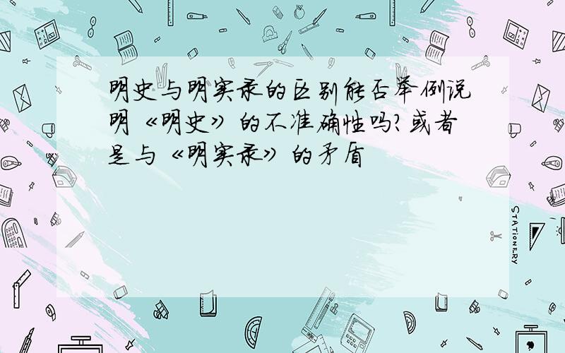 明史与明实录的区别能否举例说明《明史》的不准确性吗?或者是与《明实录》的矛盾