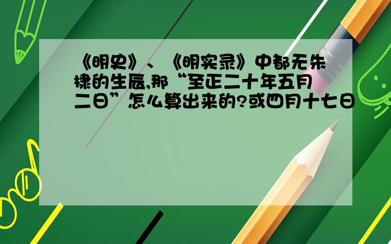 《明史》、《明实录》中都无朱棣的生辰,那“至正二十年五月二日”怎么算出来的?或四月十七日