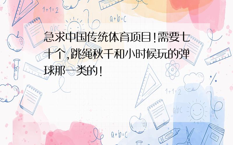 急求中国传统体育项目!需要七十个,跳绳秋千和小时候玩的弹球那一类的!