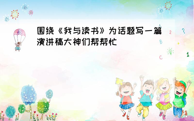 围绕《我与读书》为话题写一篇演讲稿大神们帮帮忙