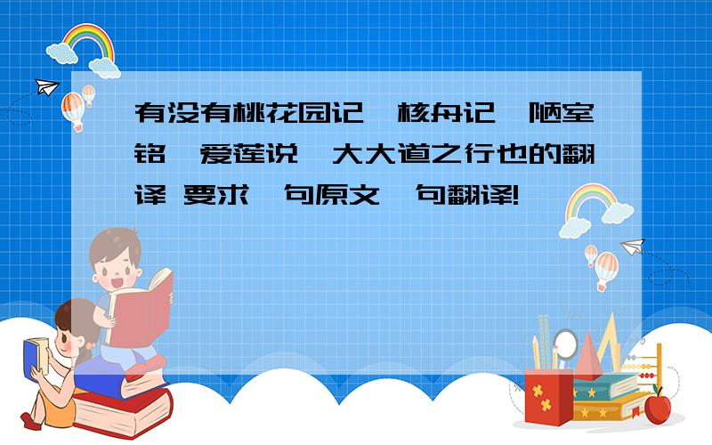 有没有桃花园记、核舟记、陋室铭、爱莲说、大大道之行也的翻译 要求一句原文一句翻译!