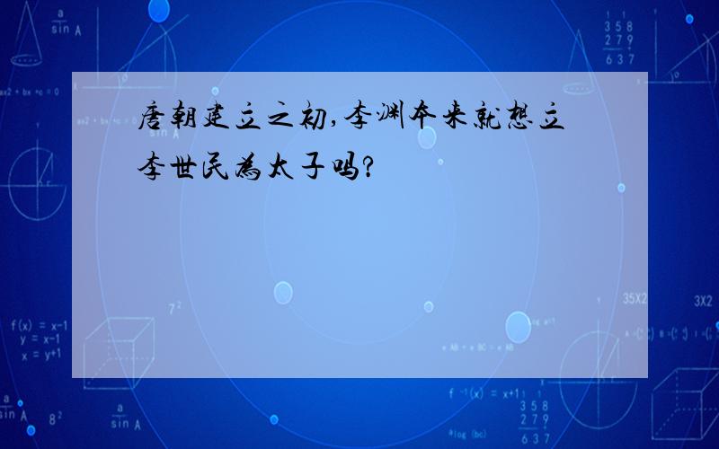 唐朝建立之初,李渊本来就想立李世民为太子吗?