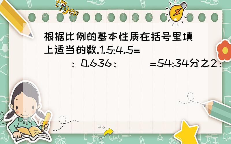 根据比例的基本性质在括号里填上适当的数.1.5:4.5=（ ）：0.636：（ ）=54:34分之2：（ ）=3:12（ ）：25=1.2:75