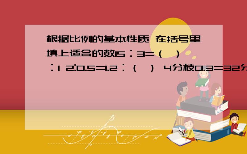 根据比例的基本性质 在括号里填上适合的数15：3=（ ）：1 2:0.5=1.2：（ ） 4分枝0.3=32分之（ ) 9分之7：（）=2分之1:12分之（）=18分之3 （）：4.5=0.4:9