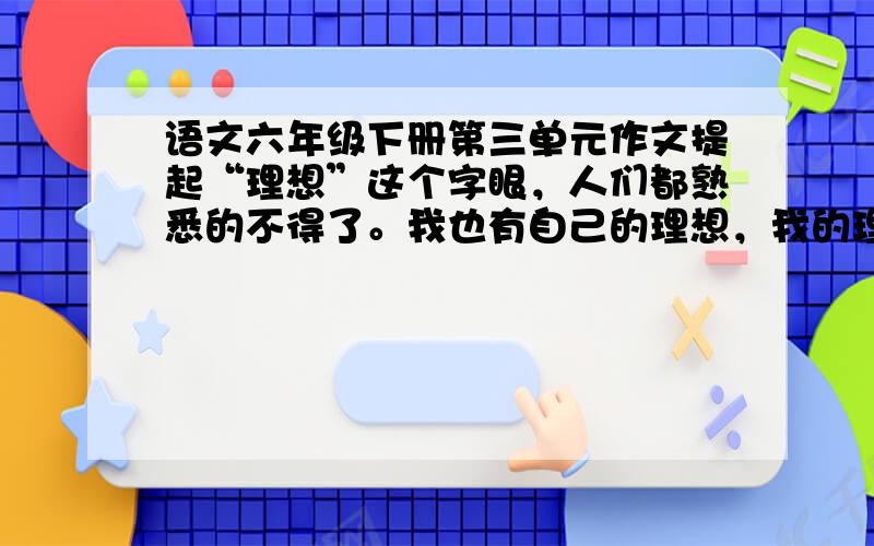 语文六年级下册第三单元作文提起“理想”这个字眼，人们都熟悉的不得了。我也有自己的理想，我的理想五彩缤纷，有军官、画家、医生、科学家、地理学家等等。但我最大的一个愿望就