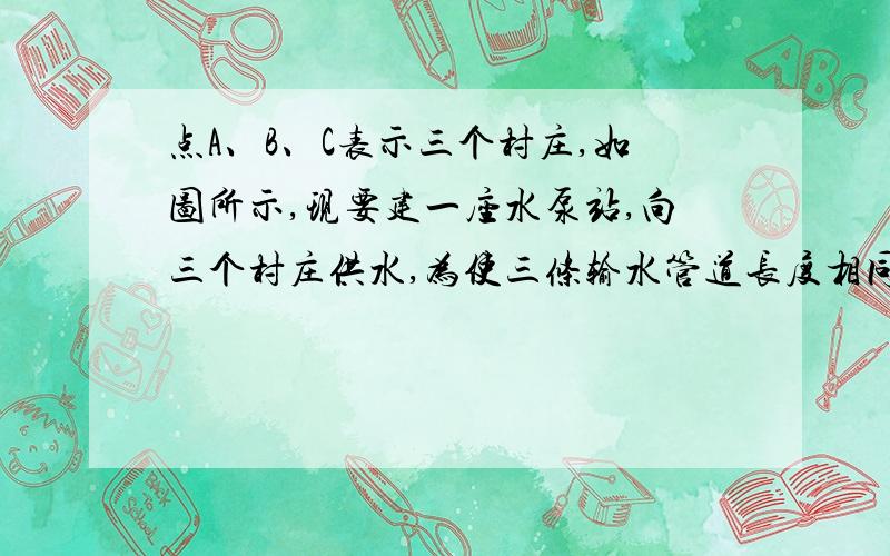 点A、B、C表示三个村庄,如图所示,现要建一座水泵站,向三个村庄供水,为使三条输水管道长度相同,水泵站应建在何处?