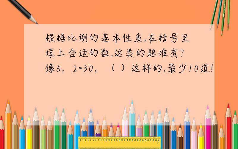 根据比例的基本性质,在括号里填上合适的数,这类的题谁有?像5：2=30：（ ）这样的,最少10道!