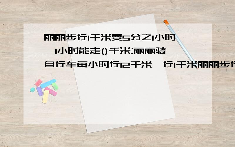 丽丽步行1千米要5分之1小时,1小时能走()千米;丽丽骑自行车每小时行12千米,行1千米丽丽步行1千米要5分之1小时，1小时能走（ ）千米；丽丽骑自行车每小时行12千米，行1千米要（ ）小时。