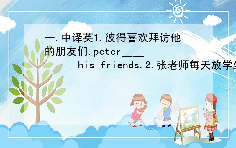 一.中译英1.彼得喜欢拜访他的朋友们.peter____ _____his friends.2.张老师每天放学坐公共汽车回家.Miss zhang _____ ____ ____home after school every day.3.我弟弟喜欢在网上查找东西._____brother_____ _____ _____things_