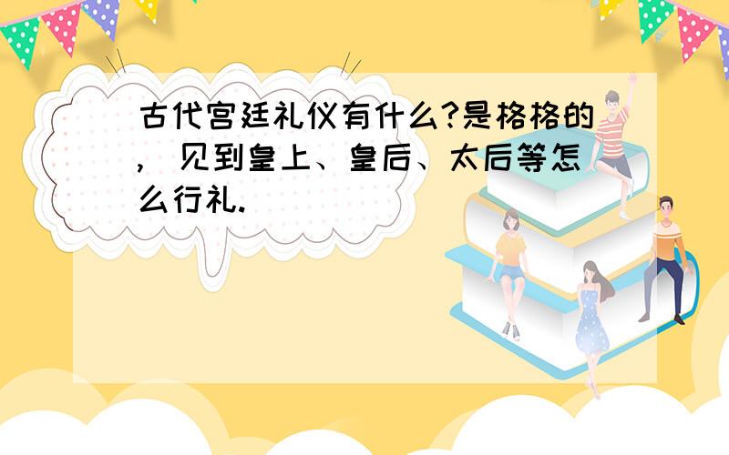 古代宫廷礼仪有什么?是格格的,（见到皇上、皇后、太后等怎么行礼.）