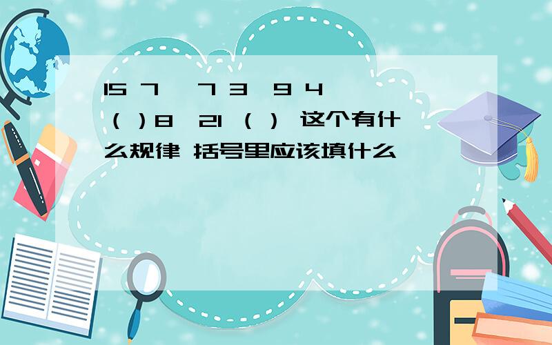 15 7 ,7 3,9 4,（）8,21 （） 这个有什么规律 括号里应该填什么