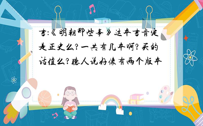 书：《明朝那些事》这本书肯定是正史么?一共有几本啊?买的话值么?听人说好像有两个版本