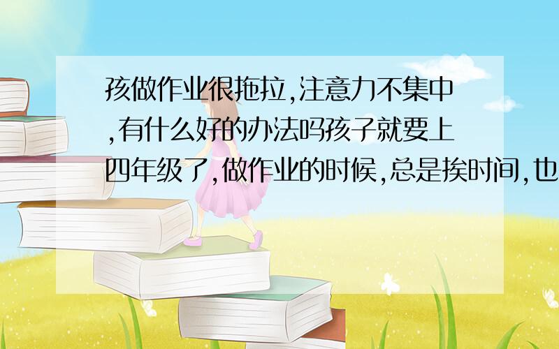 孩做作业很拖拉,注意力不集中,有什么好的办法吗孩子就要上四年级了,做作业的时候,总是挨时间,也不是不会,可就是不能自觉的早些做完,尤其是写作文的时候,刚开始的时候,总是不知道写什