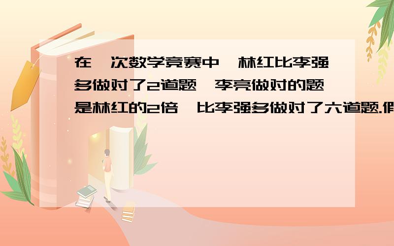 在一次数学竞赛中,林红比李强多做对了2道题,李亮做对的题是林红的2倍,比李强多做对了六道题.假设三人做对的题互不相同,那么他们三个人共对了几道题?算式加上答案,