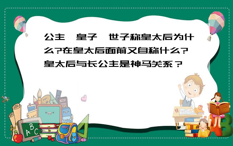 公主,皇子,世子称皇太后为什么?在皇太后面前又自称什么?皇太后与长公主是神马关系？