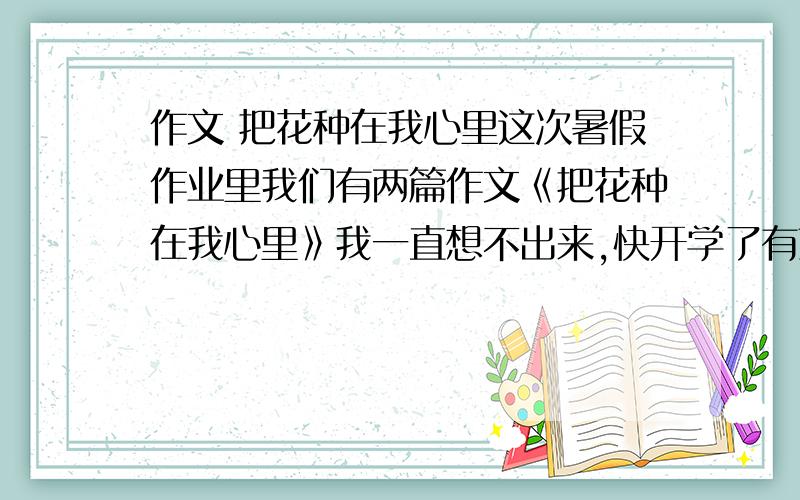 作文 把花种在我心里这次暑假作业里我们有两篇作文《把花种在我心里》我一直想不出来,快开学了有范文的请让我参考参考 thank我要一篇记叙文