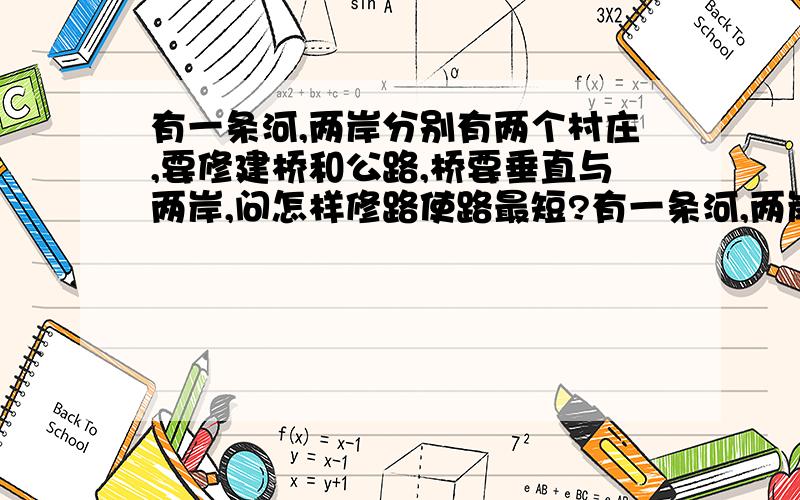 有一条河,两岸分别有两个村庄,要修建桥和公路,桥要垂直与两岸,问怎样修路使路最短?有一条河,两岸分别有A／B两个村庄,要修建桥和公路,桥要垂直与两岸,问怎样修路使路最短?（如图）