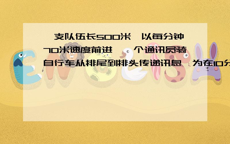 一支队伍长500米,以每分钟70米速度前进,一个通讯员骑自行车从排尾到排头传递讯息,为在10分钟转达到讯息,通讯员骑自行车每分钟应行多少米?