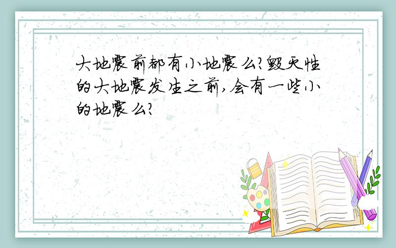 大地震前都有小地震么?毁灭性的大地震发生之前,会有一些小的地震么?