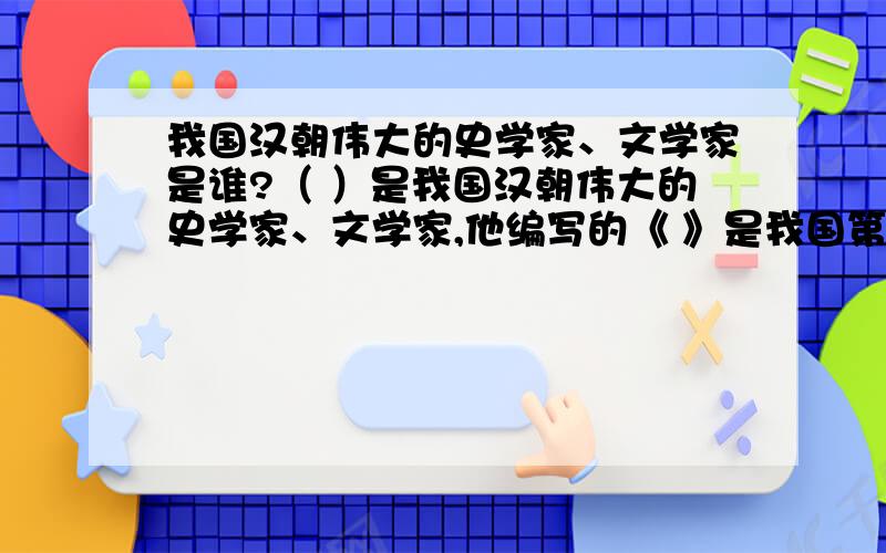 我国汉朝伟大的史学家、文学家是谁?（ ）是我国汉朝伟大的史学家、文学家,他编写的《 》是我国第一部纪体通史.该书记载了从（ ）到（ ）共（ ）多年的历史,对后世史学和文学都产生了