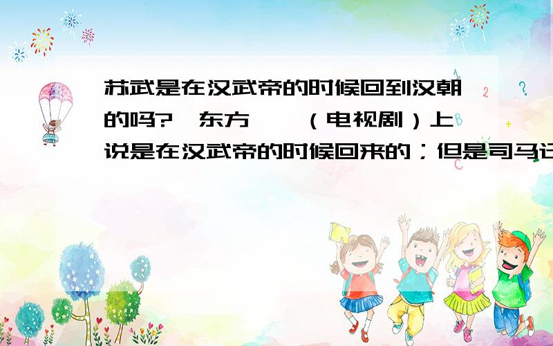 苏武是在汉武帝的时候回到汉朝的吗?《东方朔》（电视剧）上说是在汉武帝的时候回来的；但是司马迁的《史记》上说是在汉昭帝的时候~不是说司马迁是汉武帝时期的人么?还是他效忠了2个