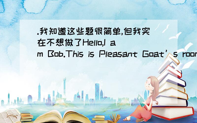 .我知道这些题很简单,但我实在不想做了Hello,I am Bob.This is Pleasant Goat’s room.What’sthis?It’s a pen.It’s a blue pen.What’s that?It’s a ruler.And it’s blue.This is a Pleasant Goat’s quilt.It’s red.What’s on the q