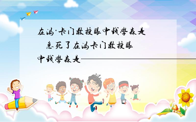 在冯·卡门教授眼中钱学森是     急死了在冯卡门教授眼中钱学森是—————————————本文围绕着“————————————————————”这一事件展开叙述