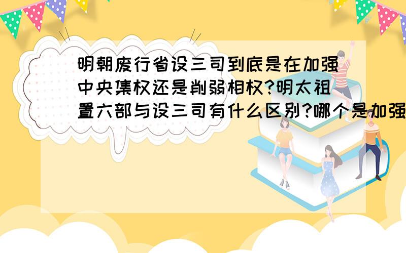 明朝废行省设三司到底是在加强中央集权还是削弱相权?明太祖置六部与设三司有什么区别?哪个是加强中央集权?哪个是削弱相权?我看到书上写到“明朝废行省设三司，三司分别掌管军事、政